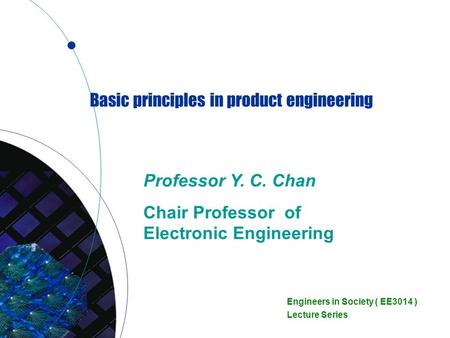 Basic principles in product engineering Professor Y. C. Chan Chair Professor of Electronic Engineering Engineers in Society ( EE3014 ) Lecture Series.