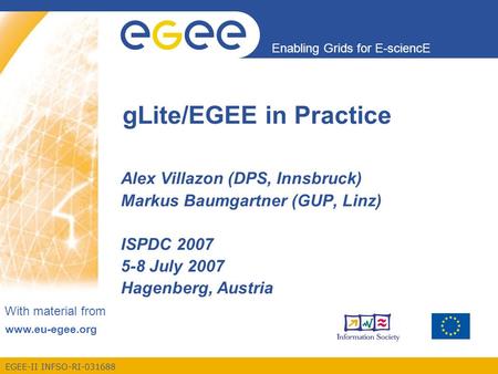 EGEE-II INFSO-RI-031688 Enabling Grids for E-sciencE www.eu-egee.org With material from gLite/EGEE in Practice Alex Villazon (DPS, Innsbruck) Markus Baumgartner.