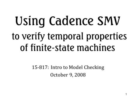 1 Using Cadence SMV to verify temporal properties of finite-state machines 15-817: Intro to Model Checking October 9, 2008.