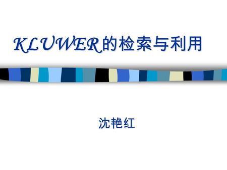 KLUWER 的检索与利用 沈艳红 沈艳红 KLUWER 的检索与利用 n （一） 数据库介绍 n （二） 数据库检索实例演示 n （三） 数据库检索时注意事项.