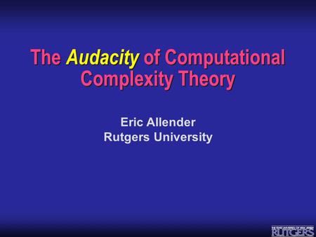 Eric Allender Rutgers University The Audacity of Computational Complexity Theory.