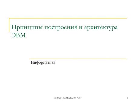 Кафедра ЮНЕСКО по НИТ1 Принципы построения и архитектура ЭВМ Информатика.