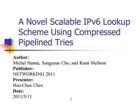 1 A Novel Scalable IPv6 Lookup Scheme Using Compressed Pipelined Tries Author: Michel Hanna, Sangyeun Cho, and Rami Melhem Publisher: NETWORKING 2011 Presenter: