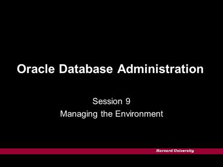 Harvard University Oracle Database Administration Session 9 Managing the Environment.