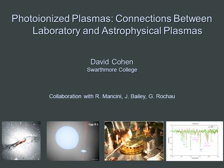 Photoionized Plasmas: Connections Between Laboratory and Astrophysical Plasmas David Cohen Swarthmore College Collaboration with R. Mancini, J. Bailey,