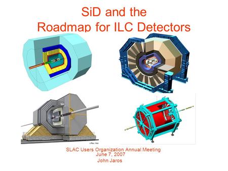 SiD and the Roadmap for ILC Detectors SLAC Users Organization Annual Meeting June 7, 2007 John Jaros.