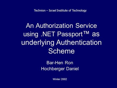 An Authorization Service using.NET Passport ™ as underlying Authentication Scheme Bar-Hen Ron Hochberger Daniel Winter 2002 Technion – Israel Institute.