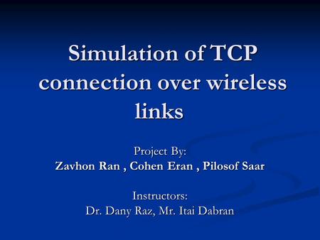 Simulation of TCP connection over wireless links Project By: Zavhon Ran, Cohen Eran, Pilosof Saar Instructors: Dr. Dany Raz, Mr. Itai Dabran.