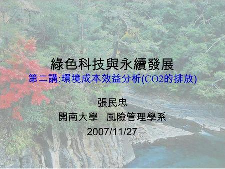 綠色科技與永續發展 第二講 : 環境成本效益分析 ( CO2 的排放 ) 張民忠 開南大學 風險管理學系 2007/11/27.