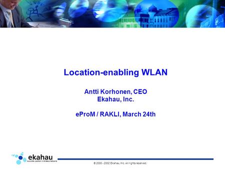 Accurate Location in Wireless Networks © 2000 - 2002 Ekahau, Inc. All rights reserved. Location-enabling WLAN Antti Korhonen, CEO Ekahau, Inc. eProM /