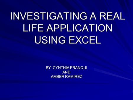 INVESTIGATING A REAL LIFE APPLICATION USING EXCEL BY: CYNTHIA FRANQUI AND AMBER RAMIREZ.