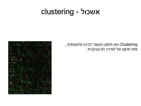 אשכול - clustering Clustering הוא תחום הקשור לבינה מלאכותית, ותת תחום של למידה לא מבוקרת.