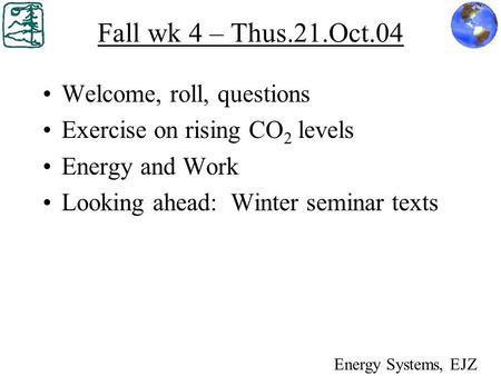 Fall wk 4 – Thus.21.Oct.04 Welcome, roll, questions Exercise on rising CO 2 levels Energy and Work Looking ahead: Winter seminar texts Energy Systems,