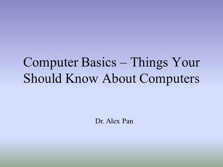 Computer Basics – Things Your Should Know About Computers Dr. Alex Pan.