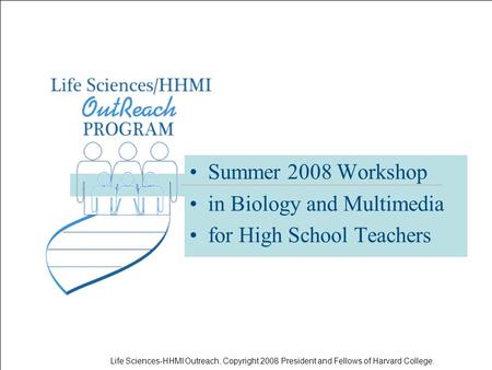 Life Sciences-HHMI Outreach. Copyright 2008 President and Fellows of Harvard College. Summer 2008 Workshop in Biology and Multimedia for High School Teachers.