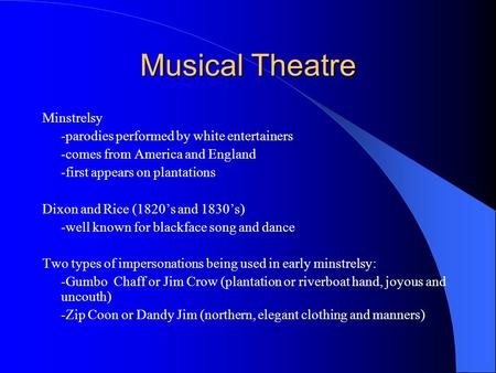 Musical Theatre Minstrelsy -parodies performed by white entertainers -comes from America and England -first appears on plantations Dixon and Rice (1820’s.