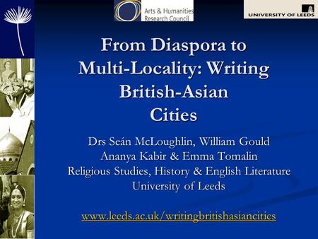 From Diaspora to Multi-Locality: Writing British-Asian Cities Drs Seán McLoughlin, William Gould Ananya Kabir & Emma Tomalin Religious Studies, History.