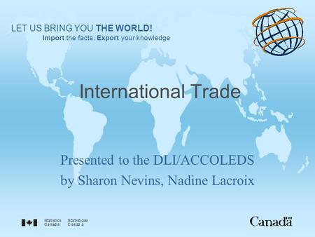 International Trade Presented to the DLI/ACCOLEDS by Sharon Nevins, Nadine Lacroix LET US BRING YOU THE WORLD! Import the facts. Export your knowledge.