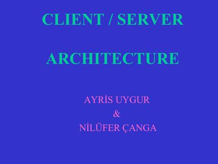 CLIENT / SERVER ARCHITECTURE AYRİS UYGUR & NİLÜFER ÇANGA.