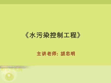 《水污染控制工程》 主讲老师 : 胡忠明. 第一章 绪论 第二章 污水的物理处理 第三章 污水的好氧生物处理 ( 一 ) 第五章 污水的好氧生物处理 ( 二 ) 第六章 污水的厌氧生物处理 第七章 污水的化学处理 第八章 污水的吸附法、 离子交换法、 萃取法和膜析法处理 第九章 城市污水的深度处理.