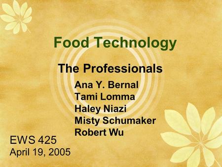 Food Technology Ana Y. Bernal Tami Lomma Haley Niazi Misty Schumaker Robert Wu EWS 425 April 19, 2005 The Professionals.