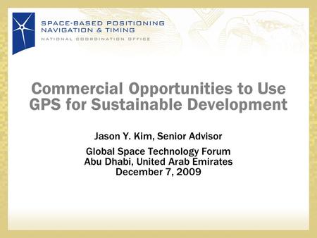 Commercial Opportunities to Use GPS for Sustainable Development Jason Y. Kim, Senior Advisor Global Space Technology Forum Abu Dhabi, United Arab Emirates.