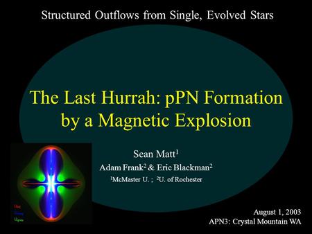 The Last Hurrah: pPN Formation by a Magnetic Explosion Sean Matt 1 Adam Frank 2 & Eric Blackman 2 1 McMaster U. ; 2 U. of Rochester August 1, 2003 APN3: