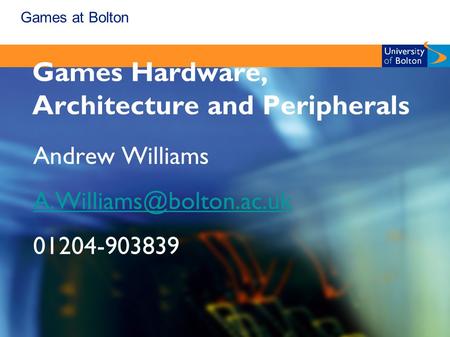 Games at Bolton Games Hardware, Architecture and Peripherals Andrew Williams 01204-903839.