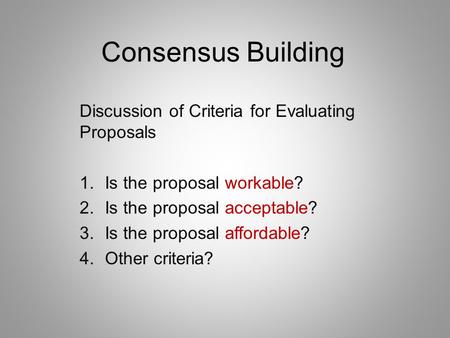 Consensus Building Discussion of Criteria for Evaluating Proposals 1.Is the proposal workable? 2.Is the proposal acceptable? 3.Is the proposal affordable?