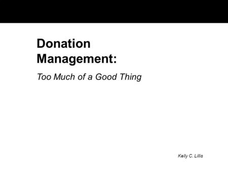 Donation Management: Too Much of a Good Thing Kelly C. Lillis.