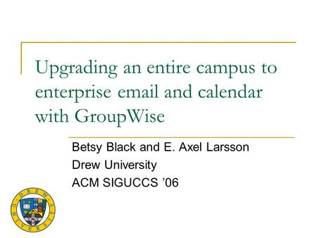 Upgrading an entire campus to enterprise email and calendar with GroupWise Betsy Black and E. Axel Larsson Drew University ACM SIGUCCS ’06.