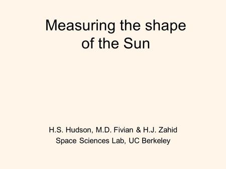 Measuring the shape of the Sun H.S. Hudson, M.D. Fivian & H.J. Zahid Space Sciences Lab, UC Berkeley.