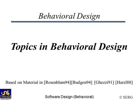 © SERG Software Design (Behavioral) Behavioral Design Topics in Behavioral Design Based on Material in [Rosenblum94][Budgen94] [Ghezzi91] [Harel88]