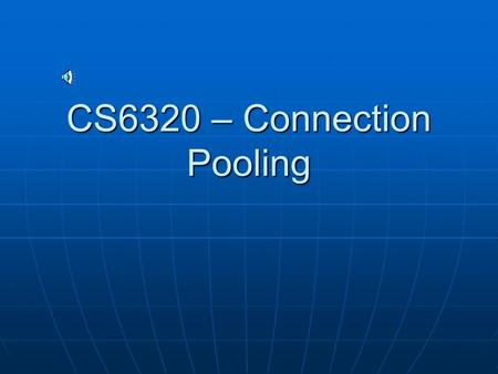 CS6320 – Connection Pooling Connection pooling....the need Creation of each connection – DriverManager.getConnection() – uses resources and takes time.