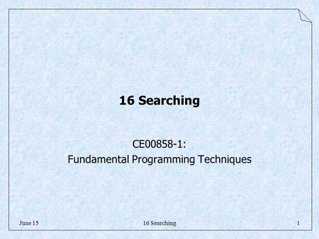 June 15 16 Searching CE00858-1: Fundamental Programming Techniques 16 Searching1.