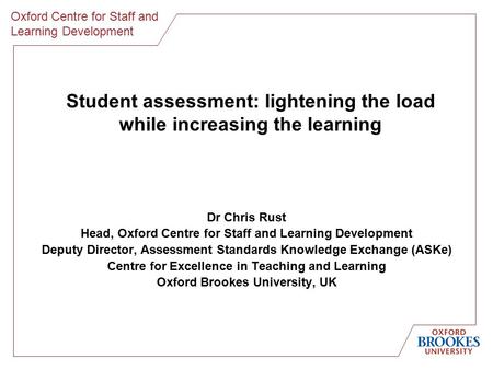 Oxford Centre for Staff and Learning Development Student assessment: lightening the load while increasing the learning Dr Chris Rust Head, Oxford Centre.