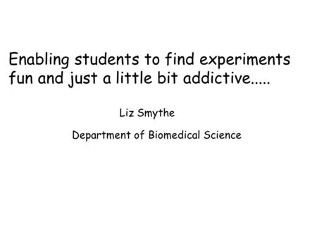 Enabling students to find experiments fun and just a little bit addictive..... Liz Smythe Department of Biomedical Science.