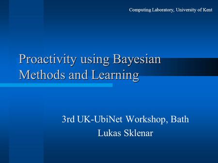 Proactivity using Bayesian Methods and Learning 3rd UK-UbiNet Workshop, Bath Lukas Sklenar Computing Laboratory, University of Kent.