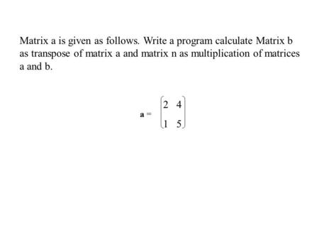 Matrix a is given as follows. Write a program calculate Matrix b as transpose of matrix a and matrix n as multiplication of matrices a and b. 2 4 1 5 a.