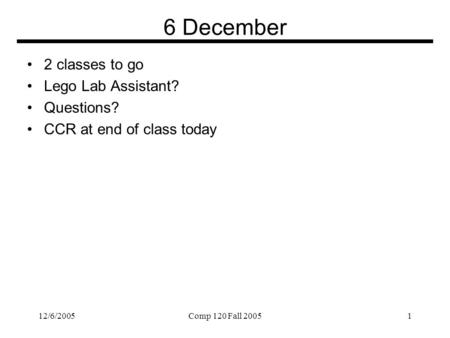 12/6/2005Comp 120 Fall 20051 6 December 2 classes to go Lego Lab Assistant? Questions? CCR at end of class today.