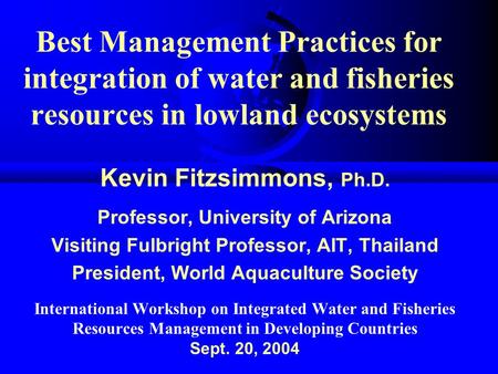 Best Management Practices for integration of water and fisheries resources in lowland ecosystems Kevin Fitzsimmons, Ph.D. Professor, University of Arizona.