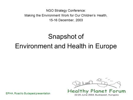 EPHA, Road to Budapest presentation NGO Strategy Conference: Making the Environment Work for Our Children’s Health, 15-16 December, 2003 Snapshot of Environment.