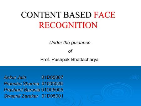 CONTENT BASED FACE RECOGNITION Ankur Jain 01D05007 Pranshu Sharma 01005026 Prashant Baronia 01D05005 Swapnil Zarekar 01D05001 Under the guidance of Prof.