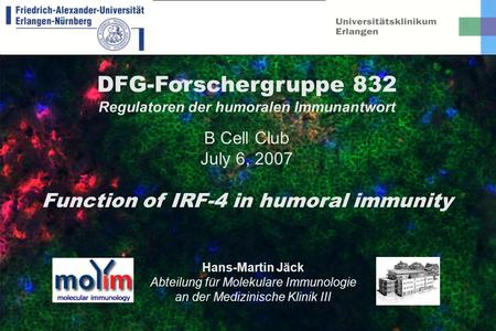 DFG-Forschergruppe 832 Regulatoren der humoralen Immunantwort B Cell Club July 6, 2007 Function of IRF-4 in humoral immunity Hans-Martin Jäck Abteilung.