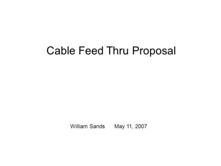 Cable Feed Thru Proposal William Sands May 11, 2007.