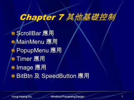 Hung-Hsiang WuWindows Processing Design1 Chapter 7 其他基礎控制 ScrollBar 應用 MainMenu 應用 PopupMenu 應用 Timer 應用 Image 應用 BitBtn 及 SpeedButton 應用.