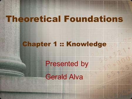 Theoretical Foundations Chapter 1 :: Knowledge Presented by Gerald Alva.