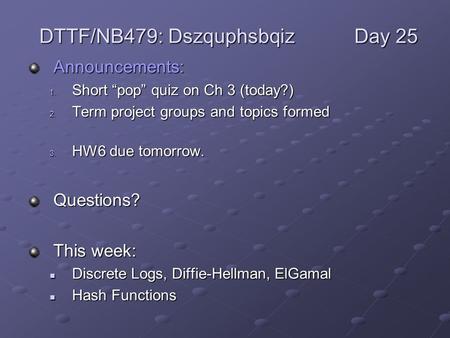 Announcements: 1. Short “pop” quiz on Ch 3 (today?) 2. Term project groups and topics formed 3. HW6 due tomorrow. Questions? This week: Discrete Logs,