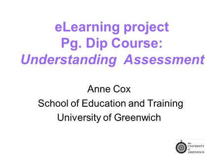 eLearning project Pg. Dip Course: Understanding Assessment Anne Cox School of Education and Training University of Greenwich.