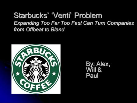 Starbucks’ ‘Venti’ Problem Expanding Too Far Too Fast Can Turn Companies from Offbeat to Bland By: Alex, Will & Paul.